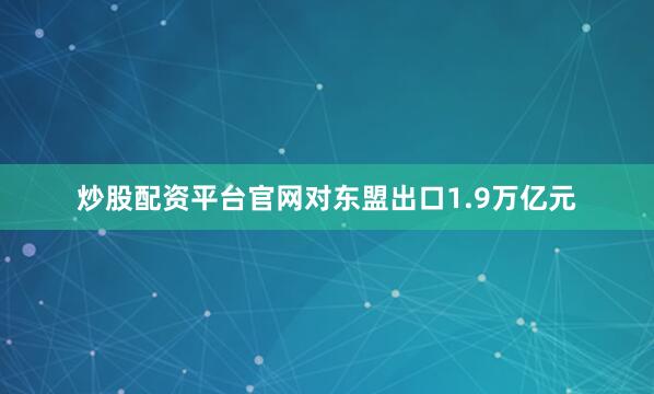 炒股配资平台官网对东盟出口1.9万亿元