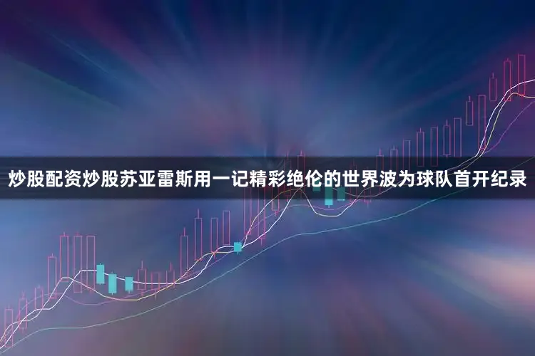 炒股配资炒股苏亚雷斯用一记精彩绝伦的世界波为球队首开纪录