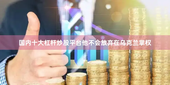 国内十大杠杆炒股平台他不会放弃在乌克兰掌权