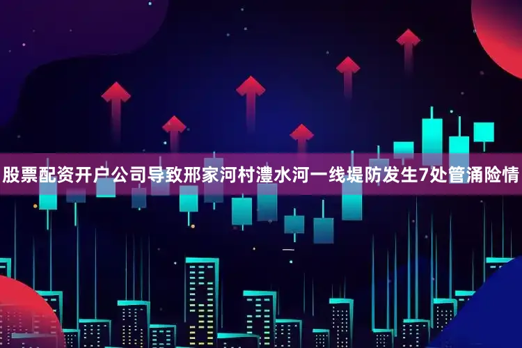 股票配资开户公司导致邢家河村澧水河一线堤防发生7处管涌险情