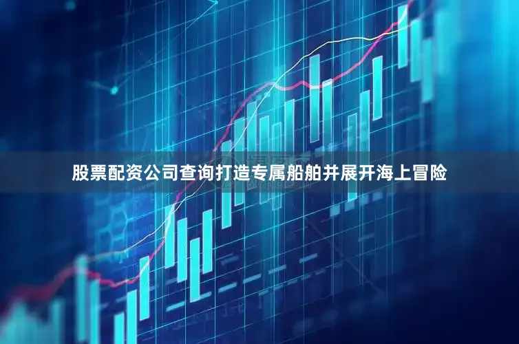 股票配资公司查询打造专属船舶并展开海上冒险