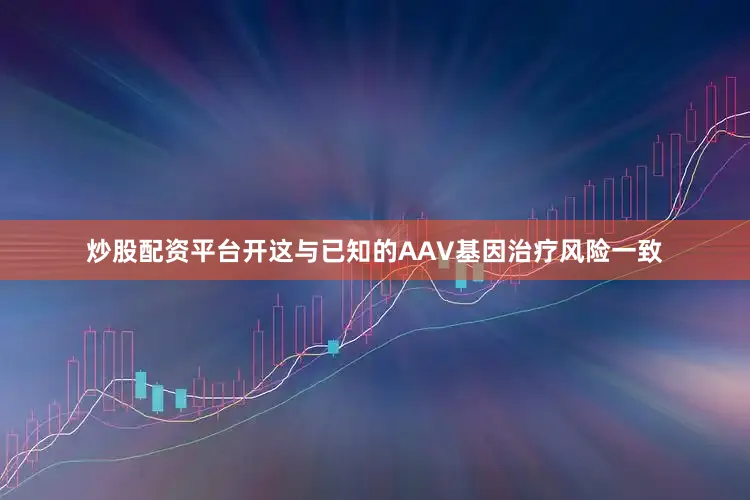 炒股配资平台开这与已知的AAV基因治疗风险一致