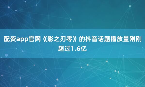 配资app官网《影之刃零》的抖音话题播放量刚刚超过1.6亿