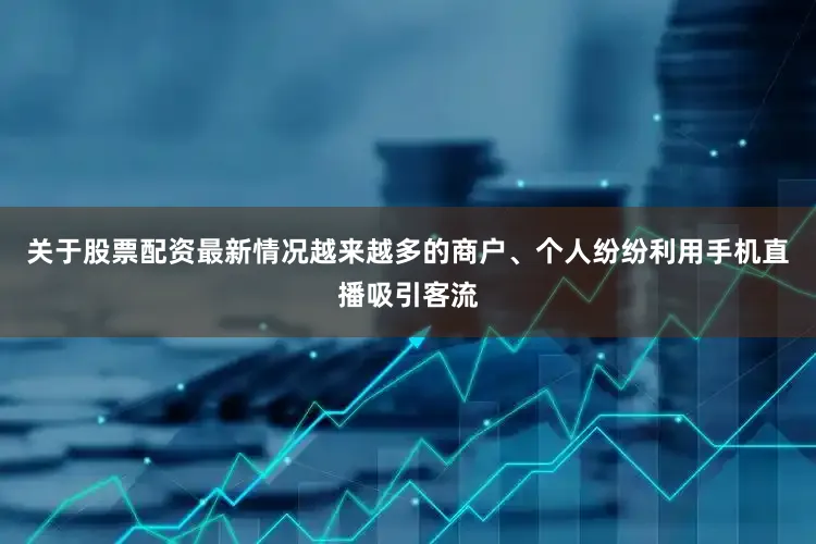 关于股票配资最新情况越来越多的商户、个人纷纷利用手机直播吸引客流