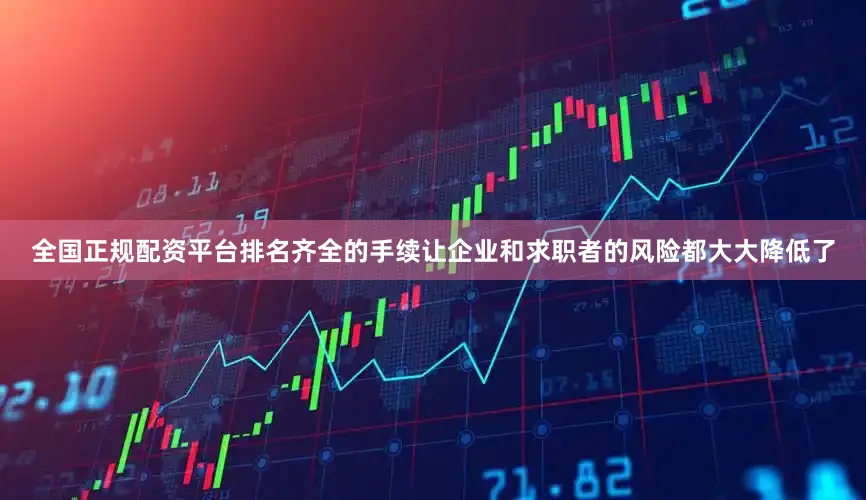 全国正规配资平台排名齐全的手续让企业和求职者的风险都大大降低了