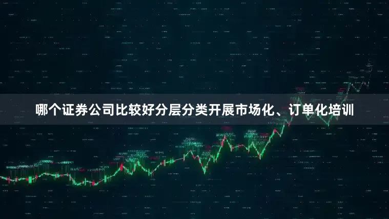 哪个证券公司比较好分层分类开展市场化、订单化培训